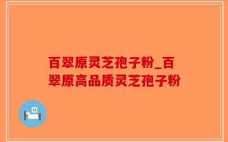 百翠原灵芝孢子粉_百翠原高品质灵芝孢子粉
