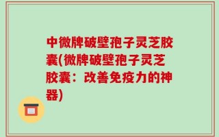 中微牌破壁孢子灵芝胶囊(微牌破壁孢子灵芝胶囊：改善免疫力的神器)