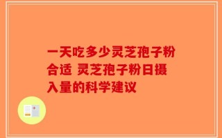 一天吃多少灵芝孢子粉合适 灵芝孢子粉日摄入量的科学建议