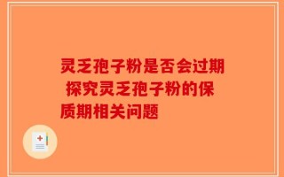 灵乏孢子粉是否会过期 探究灵乏孢子粉的保质期相关问题