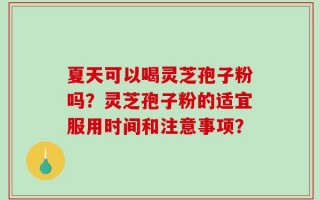 夏天可以喝灵芝孢子粉吗？灵芝孢子粉的适宜服用时间和注意事项？