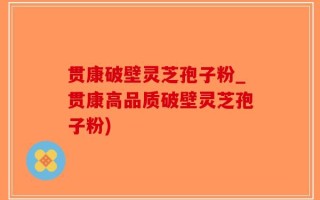 贯康破壁灵芝孢子粉_贯康高品质破壁灵芝孢子粉)