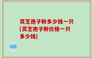 灵芝孢子粉多少钱一只(灵芝孢子粉价格一只多少钱)