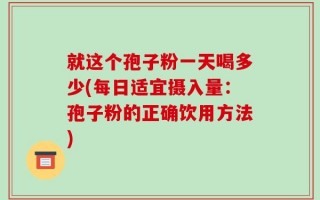 就这个孢子粉一天喝多少(每日适宜摄入量：孢子粉的正确饮用方法)