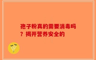 孢子粉真的需要消毒吗？揭开营养安全的