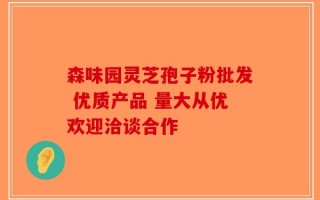 森味园灵芝孢子粉批发 优质产品 量大从优欢迎洽谈合作