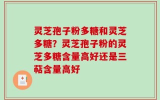 灵芝孢子粉多糖和灵芝多糖？灵芝孢子粉的灵芝多糖含量高好还是三萜含量高好