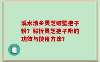 溪水清乡灵芝破壁孢子粉？解析灵芝孢子粉的功效与使用方法？