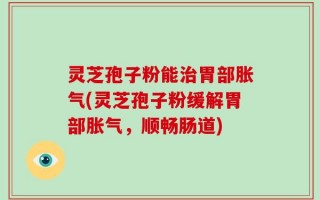 灵芝孢子粉能治胃部胀气(灵芝孢子粉缓解胃部胀气，顺畅肠道)