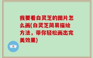 我要看白灵芝的图片怎么画(白灵芝简易描绘方法，带你轻松画出完美效果)