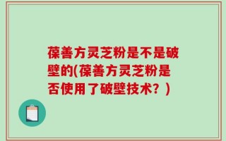 葆善方灵芝粉是不是破壁的(葆善方灵芝粉是否使用了破壁技术？)
