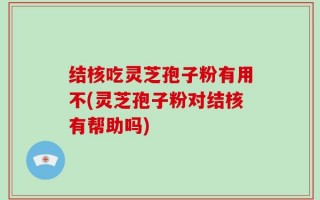 结核吃灵芝孢子粉有用不(灵芝孢子粉对结核有帮助吗)