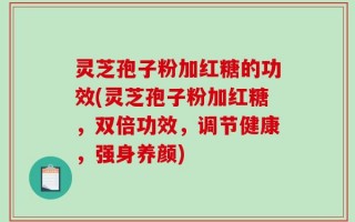 灵芝孢子粉加红糖的功效(灵芝孢子粉加红糖，双倍功效，调节健康，强身养颜)