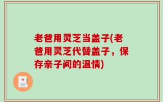 老爸用灵芝当盖子(老爸用灵芝代替盖子，保存亲子间的温情)