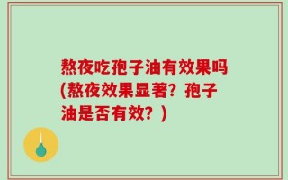 熬夜吃孢子油有效果吗(熬夜效果显著？孢子油是否有效？)