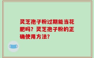 灵芝孢子粉过期能当花肥吗？灵芝孢子粉的正确使用方法？