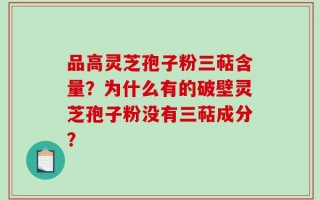 品高灵芝孢子粉三萜含量？为什么有的破壁灵芝孢子粉没有三萜成分？