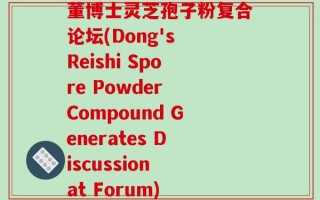 董博士灵芝孢子粉复合论坛(Dong's Reishi Spore Powder Compound Generates Discussion at Forum)