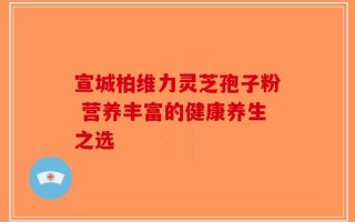 宣城柏维力灵芝孢子粉 营养丰富的健康养生之选