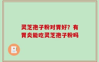 灵芝孢子粉对胃好？有胃炎能吃灵芝孢子粉吗