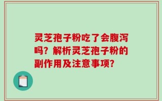 灵芝孢子粉吃了会腹泻吗？解析灵芝孢子粉的副作用及注意事项？
