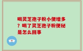 喝灵芝孢子粉小便增多？喝了灵芝孢子粉便秘是怎么回事