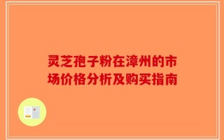 灵芝孢子粉在漳州的市场价格分析及购买指南