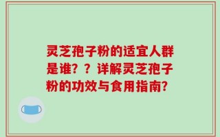 灵芝孢子粉的适宜人群是谁？？详解灵芝孢子粉的功效与食用指南？