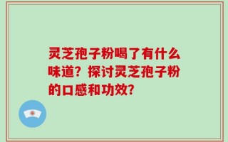 灵芝孢子粉喝了有什么味道？探讨灵芝孢子粉的口感和功效？