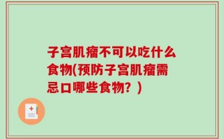 子宫肌瘤不可以吃什么食物(预防子宫肌瘤需忌口哪些食物？)