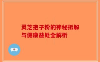 灵芝孢子粉的神秘拆解与健康益处全解析