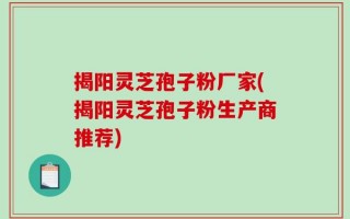 揭阳灵芝孢子粉厂家(揭阳灵芝孢子粉生产商推荐)