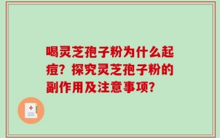 喝灵芝孢子粉为什么起痘？探究灵芝孢子粉的副作用及注意事项？