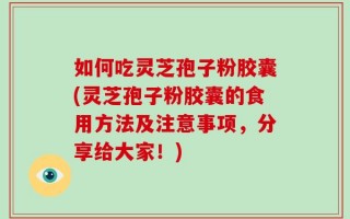 如何吃灵芝孢子粉胶囊(灵芝孢子粉胶囊的食用方法及注意事项，分享给大家！)
