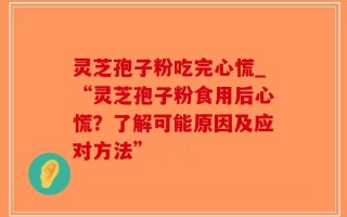 灵芝孢子粉吃完心慌_“灵芝孢子粉食用后心慌？了解可能原因及应对方法”