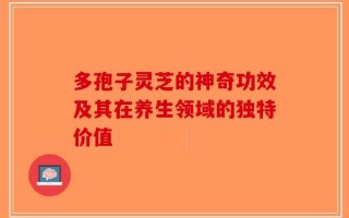 多孢子灵芝的神奇功效及其在养生领域的独特价值