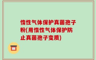 惰性气体保护真菌孢子粉(用惰性气体保护防止真菌孢子变质)