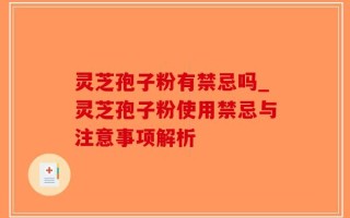 灵芝孢子粉有禁忌吗_灵芝孢子粉使用禁忌与注意事项解析