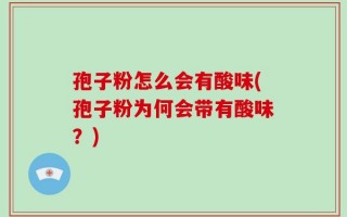 孢子粉怎么会有酸味(孢子粉为何会带有酸味？)