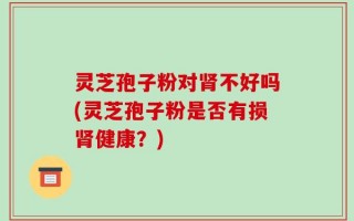 灵芝孢子粉对肾不好吗(灵芝孢子粉是否有损肾健康？)