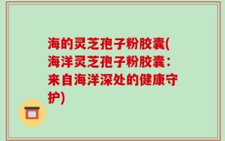 海的灵芝孢子粉胶囊(海洋灵芝孢子粉胶囊：来自海洋深处的健康守护)