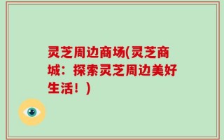 灵芝周边商场(灵芝商城：探索灵芝周边美好生活！)