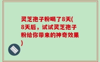 灵芝孢子粉喝了8天(8天后，试试灵芝孢子粉给你带来的神奇效果)
