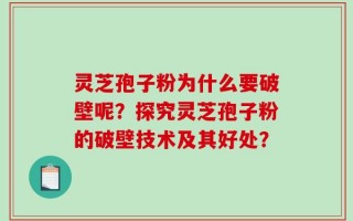 灵芝孢子粉为什么要破壁呢？探究灵芝孢子粉的破壁技术及其好处？
