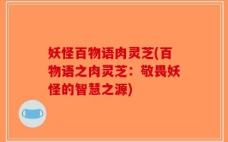 妖怪百物语肉灵芝(百物语之肉灵芝：敬畏妖怪的智慧之源)