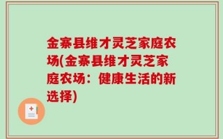 金寨县维才灵芝家庭农场(金寨县维才灵芝家庭农场：健康生活的新选择)