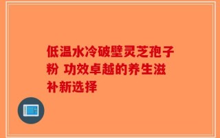 低温水冷破壁灵芝孢子粉 功效卓越的养生滋补新选择