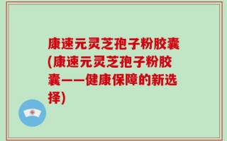 康速元灵芝孢子粉胶囊(康速元灵芝孢子粉胶囊——健康保障的新选择)
