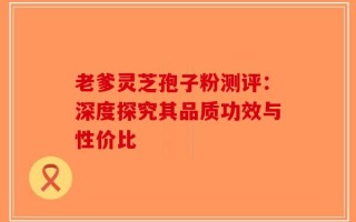 老爹灵芝孢子粉测评：深度探究其品质功效与性价比