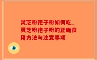 灵芝粉孢子粉如何吃_灵芝粉孢子粉的正确食用方法与注意事项